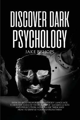 Discover Dark Psychology: How to Read People Through Body Language. Learn the Darkest Techniques of Manipulation and Persecution, How to Use Them and How to Defend Yourself from Them - Jake Bishops - cover
