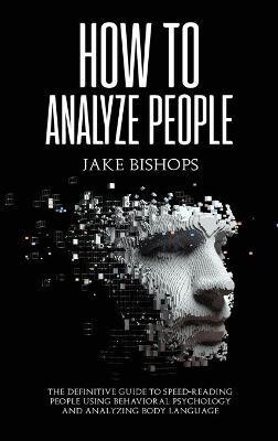 How to Analyze People: The Definitive Guide to Speed-Reading People Using Behavioral Psychology and Analyzing Body Language - Jake Bishops - cover