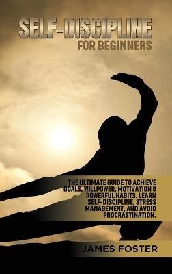 Self-Discipline for Beginners: The Ultimate Guide to Achieve goals, Willpower, Motivation & powerful Habits. Learn Self-Discipline, Stress Management, and avoid procrastination. - James Foster - cover