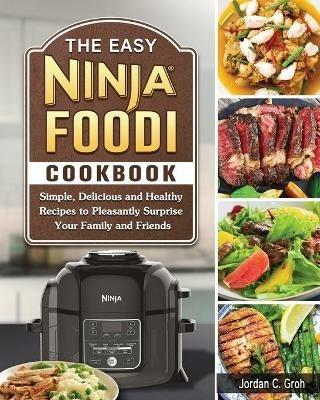 The Easy Ninja Foodi Cookbook: Simple, Delicious and Healthy Recipes to Pleasantly Surprise Your Family and Friends - Jordan C Groh - cover