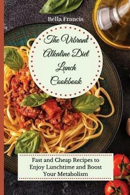 The Vibrant Alkaline Diet Lunch Cookbook: Fast and Cheap Recipes to Enjoy Lunchtime and Boost Your Metabolism - Bella Francis - cover