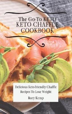 The Go-To KETO Chaffle Cookbook: Delicious Keto-friendly Chaffle Recipes To Lose Weight - Rory Kemp - cover