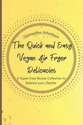The Quick and Easy Vegan Air Fryer Delicacies: A Super-easy Recipe Collection to Balance your Lifestyle - Samantha Attanasio - cover
