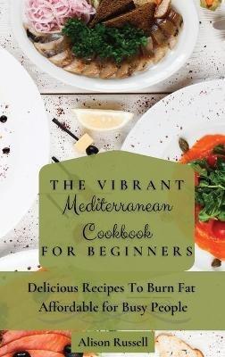 The Vibrant Mediterranean Cookbook for Beginners: Delicious Recipes To Burn Fat Affordable for Busy People - Alison Russell - cover