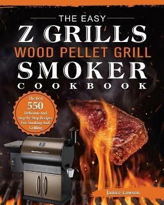 The Easy Z Grills Wood Pellet Grill And Smoker Cookbook: The Best 550 Delicious And Step-by-Step Recipes For Smoking And Grilling - Janice Lawson - cover