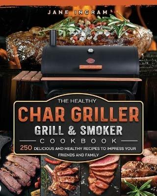 The Healthy Char Griller Grill & Smoker Cookbook: 250 Delicious and Healthy Recipes to Impress Your Friends and Family - Jane Ingram - cover
