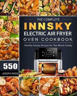 The Complete Innsky Electric Air Fryer Oven Cookbook: 550 Healthy Savory Recipes for The Whole Family - Joseph Ross - cover