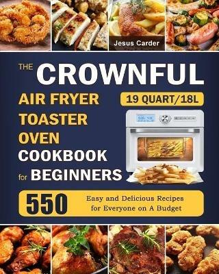 The CROWNFUL 19 Quart/18L Air Fryer Toaster Oven Cookbook for Beginners: 550 Easy and Delicious Recipes for Everyone on A Budget - Jesus Carder - cover