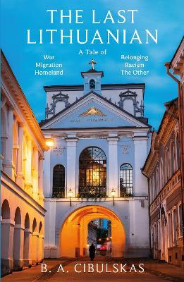 The Last Lithuanian: A Tale of War, Migration, Foreignness, Homeland, and the ‘other.’ - B. A. Cibulskas - cover