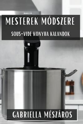 Mesterek Módszere: Sous-Vide Konyha Kalandok - Gabriella Mészáros - cover