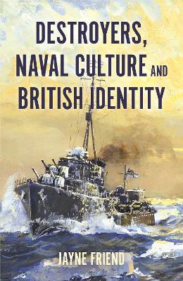 Destroyers, Naval Culture and British Identity - Jayne Friend - cover