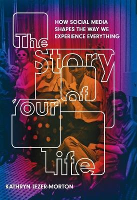 The Story of Your Life: Social Media, Storytelling and the Branding of Everyday Life - Kathryn Jezer-Morton - cover