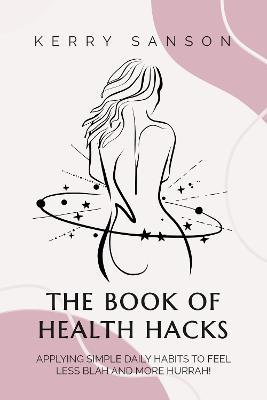 THE BOOK OF HEALTH HACKS: Applying Simple Daily Habits To Feel Less Blah And More Hurrah! - Kerry Sanson - cover
