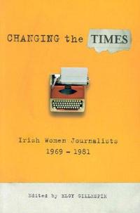 Changing the Times: Irish Women Journalists 1969-1981 - Elgy Gillespie - cover