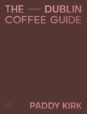 The Dublin Coffee Guide: The Essential Guide to the Cafés and Coffee Shops of Dublin - Paddy Kirk - cover