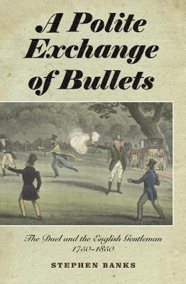 A Polite Exchange of Bullets: The Duel and the English Gentleman, 1750-1850 - Stephen Banks - cover