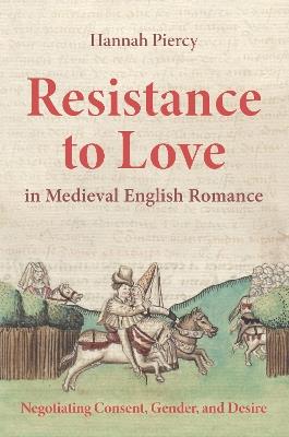 Resistance to Love in Medieval English Romance: Negotiating Consent, Gender, and Desire - Hannah Piercy - cover