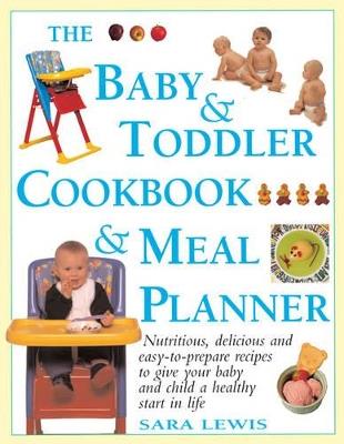The Baby & Toddler Cookbook & Meal Planner: Nutritious, Delicious and Easy-to-Prepare Recipes to Give Your Baby and Child a Healthy Start in Life - Sara Lewis - cover