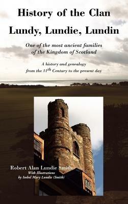 History of the Clan Lundy, Lundie, Lundin: One of the Most Ancient Families of the Kingdom of Scotland: A History and Genealogy from the 11th Century to the Present Day - Robert Alan Lundie Smith - cover