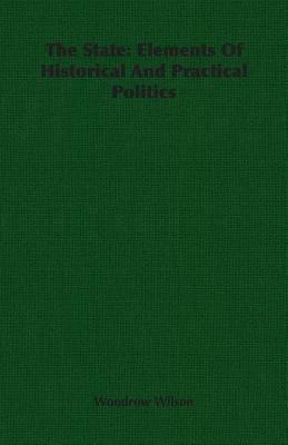 The State: Elements Of Historical And Practical Politics - Woodrow Wilson - cover
