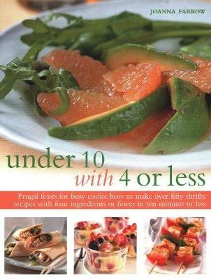 Under Ten with 4 or Less: Frugal feasts for busy cooks: how to make fifty thrifty recipes with four ingredients or fewer in ten minutes or less - Joanna Farrow - cover