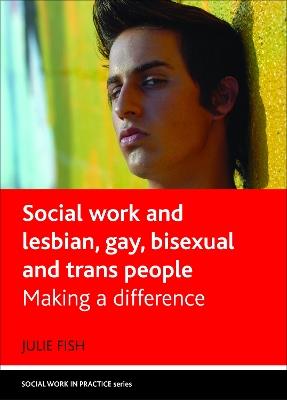 Social Work and Lesbian, Gay, Bisexual and Trans People: Making a Difference - Julie Fish - cover