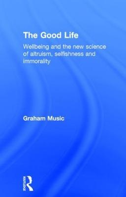The Good Life: Wellbeing and the new science of altruism, selfishness and immorality - Graham Music - cover