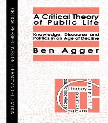 A Critical Theory Of Public Life: Knowledge, Discourse And Politics In An Age Of Decline - Ben Agger - cover