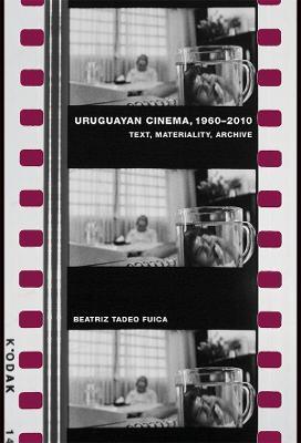 Uruguayan Cinema, 1960-2010: Text, Materiality, Archive - Beatriz Tadeo Fuica - cover