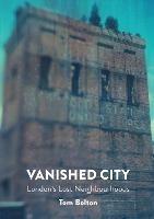 The Vanished City: London's Lost Neighbourhoods - Tom Bolton - cover
