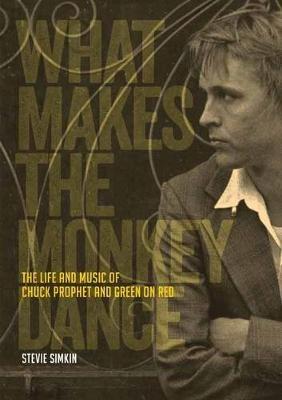 What Makes The Monkey Dance: The Life And Music Of Chuck Prophet And Green On Red - Stevie Simkin - cover