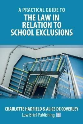 A Practical Guide to the Law in Relation to School Exclusions - Charlotte Hadfield,Alice de Coverley - cover