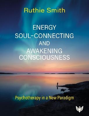 Energy, Soul-Connecting and Awakening Consciousness: Psychotherapy in a New Paradigm - Ruthie Smith - cover