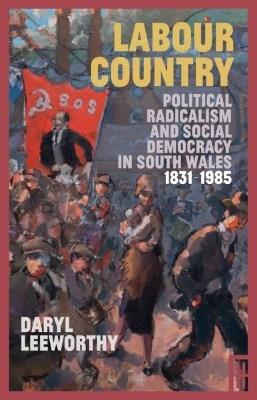 Labour Country: Political Radicalism and Social Democracy in South Wales 1831-1985 - Daryl Leeworthy - cover