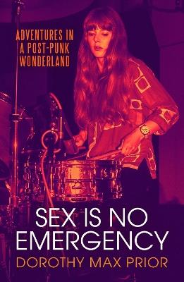 Sex Is No Emergency: Adventures in a Post Punk Wonderland - Dorothy Max Prior - cover