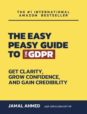 The Easy Peasy Guide to the GDPR: Get Clarity, Grow Confidence, and Gain Credibility - Jamal Ahmed - cover