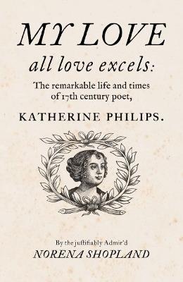 My love - all Love excels: The Remarkable Life and Times of 17th-Century Poet, Katherine Philips - Norena Shopland - cover
