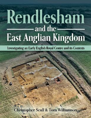 Rendlesham and the East Anglian Kingdom: Investigating an Early English Royal Centre and its Contexts - Christopher Scull,Tom Williamson - cover