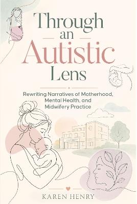 Through an Autistic Lens: Rewriting Narratives of Motherhood, Mental Health and Midwifery Practice. - Karen Henry - cover