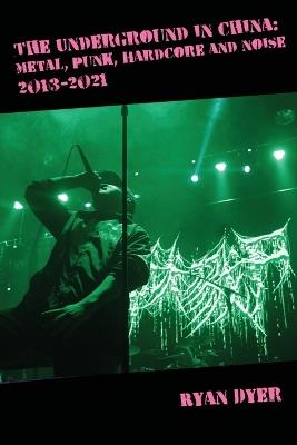 The Underground in China: Metal, Punk, Hardcore and Noise, 2013-2021. - Ryan Dyer - cover