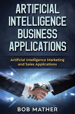 Artificial Intelligence Business Applications: Artificial Intelligence Marketing and Sales Applications - Bob Mather - cover