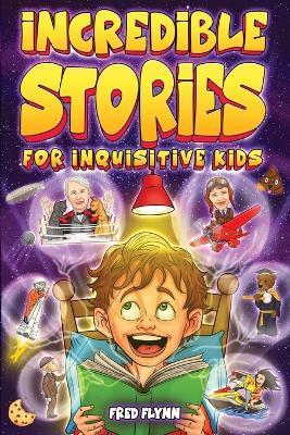 Incredible Stories for Inquisitive Kids: Captivating Tales for Young Readers from History, Science & The Crazy World We Live In - Fred Flynn - cover