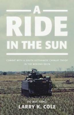 A Ride in the Sun: Combat with a South Vietnamese Cavalry Troop in the Mekong Delta - Ltc (Ret Usng) Larry Cole - cover