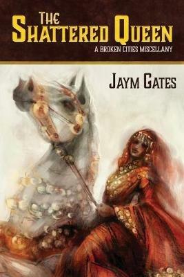 The Shattered Queen & Other New Mythologies: A Broken Cities Miscellany - Jaym Gates - cover