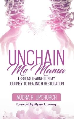 Unchain Me Mama: Lessons Learned On My Journey to Healing & Restoration - Audra R Upchurch - cover