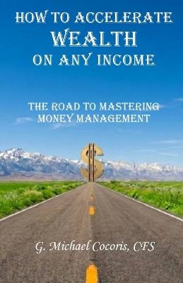 How to Accelerate Wealth on any Income; The Road to Mastering Money Management - G Michael Cocoris - cover
