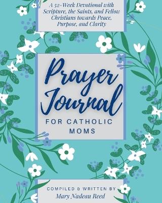 Prayer Journal for Catholic Moms: A 52-week Guided Devotional with Scripture, the Saints, and fellow Christians towards Peace, Purpose, and Clarity - Mary Nadeau Reed - cover