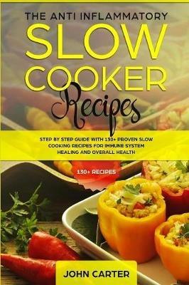 The Anti-Inflammatory Slow Cooker Recipes: Step by Step Guide With 130+ Proven Slow Cooking Recipes for Immune System Healing and Overall Health - John Carter - cover