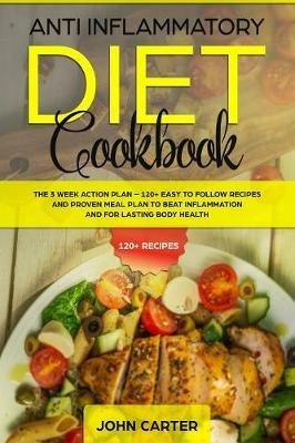 Anti Inflammatory Diet Cookbook: The 3 Week Action Plan - 120+ Easy to Follow Recipes and Proven Meal Plan to Beat Inflammation and for Lasting Body Health - John Carter - cover