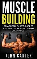 Muscle Building: Proven Step By Step Guide To Get The Body You Always Dreamed About - John Carter - cover